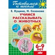 Готовимся к школе. Е. Куцина, Н. Созонова Учимся рассказывать о животных. 6-9 лет / Литур